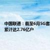 中国联通：截至6月5G套餐用户累计达2.76亿户