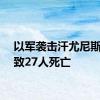 以军袭击汗尤尼斯东部致27人死亡