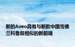 新的Aveo具有与新款中国雪佛兰科鲁兹相似的新前端