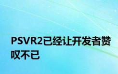 PSVR2已经让开发者赞叹不已