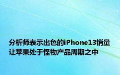 分析师表示出色的iPhone13销量让苹果处于怪物产品周期之中
