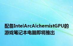 配备IntelArcAlchemistGPU的游戏笔记本电脑即将推出