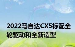 2022马自达CX5标配全轮驱动和全新造型