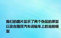 我们的图片显示了两个伪装的原型以及在敞篷汽车运输车上的当前模型