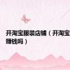 开淘宝服装店铺（开淘宝服装店赚钱吗）