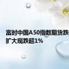 富时中国A50指数期货跌幅继续扩大现跌超1%