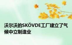 沃尔沃的SKÖVDE工厂建立了气候中立制造业
