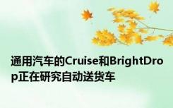 通用汽车的Cruise和BrightDrop正在研究自动送货车