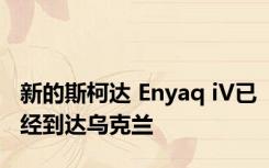 新的斯柯达 Enyaq iV已经到达乌克兰