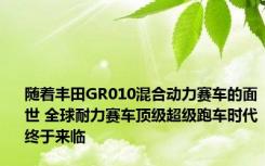 随着丰田GR010混合动力赛车的面世 全球耐力赛车顶级超级跑车时代终于来临
