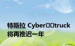 特斯拉 Cyber​​truck将再推迟一年