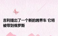 吉利提出了一个新的跨界车 它将被带到俄罗斯