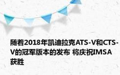 随着2018年凯迪拉克ATS-V和CTS-V的冠军版本的发布 将庆祝IMSA获胜