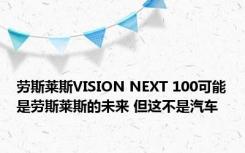 劳斯莱斯VISION NEXT 100可能是劳斯莱斯的未来 但这不是汽车