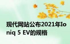 现代网站公布2021年Ioniq 5 EV的规格