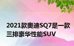 2021款奥迪SQ7是一款三排豪华性能SUV