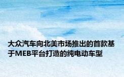 大众汽车向北美市场推出的首款基于MEB平台打造的纯电动车型