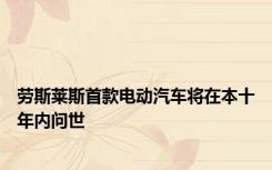 劳斯莱斯首款电动汽车将在本十年内问世