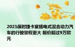 2021保时捷卡宴插电式混合动力汽车的行驶里程更大 起价超过9万欧元