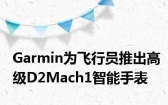 Garmin为飞行员推出高级D2Mach1智能手表