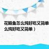 花鲢鱼怎么炖好吃又简单（鱼怎么炖好吃又简单）