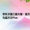 京东又提三座大楼：蓝方方升级为蓝方方Plus