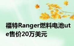 福特Ranger燃料电池ute售价20万美元