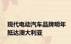 现代电动汽车品牌明年抵达澳大利亚