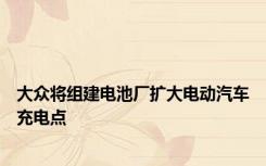 大众将组建电池厂扩大电动汽车充电点