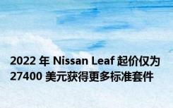 2022 年 Nissan Leaf 起价仅为 27400 美元获得更多标准套件