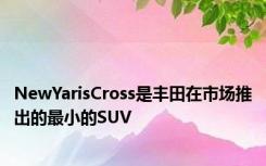 NewYarisCross是丰田在市场推出的最小的SUV