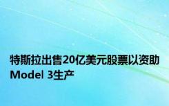 特斯拉出售20亿美元股票以资助Model 3生产
