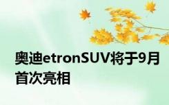 奥迪etronSUV将于9月首次亮相