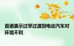 雷诺表示过早过渡到电动汽车对环境不利