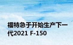 福特急于开始生产下一代2021 F-150