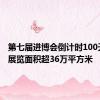 第七届进博会倒计时100天 签约展览面积超36万平方米