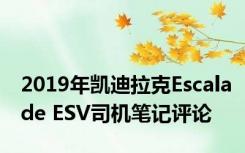 2019年凯迪拉克Escalade ESV司机笔记评论