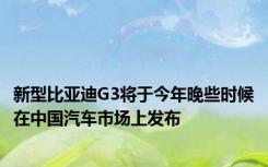新型比亚迪G3将于今年晚些时候在中国汽车市场上发布