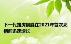 下一代路虎揽胜在2021年首次亮相前迅速增长