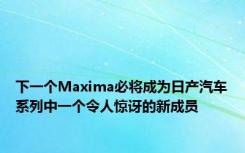 下一个Maxima必将成为日产汽车系列中一个令人惊讶的新成员