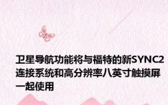 卫星导航功能将与福特的新SYNC2连接系统和高分辨率八英寸触摸屏一起使用