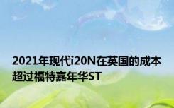 2021年现代i20N在英国的成本超过福特嘉年华ST