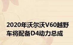2020年沃尔沃V60越野车将配备D4动力总成