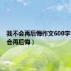 我不会再后悔作文600字（我不会再后悔）