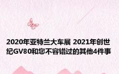 2020年亚特兰大车展 2021年创世纪GV80和您不容错过的其他4件事