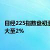 日经225指数盘初涨幅扩大至2%