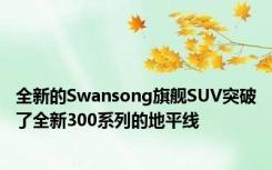 全新的Swansong旗舰SUV突破了全新300系列的地平线
