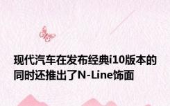 现代汽车在发布经典i10版本的同时还推出了N-Line饰面