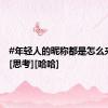 #年轻人的昵称都是怎么来的#？[思考][哈哈]