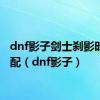 dnf影子剑士刹影时装搭配（dnf影子）